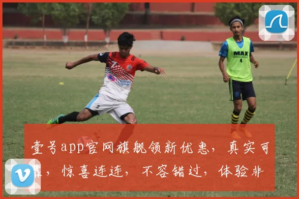 壹号app官网旗舰领新优惠，真实可靠，惊喜连连，不容错过，体验非凡