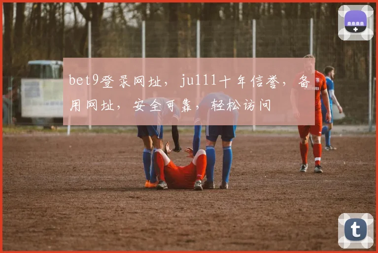 bet9登录网址，ju111十年信誉，备用网址，安全可靠，轻松访问