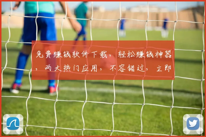 免费赚钱软件下载，轻松赚钱神器，两大热门应用，不容错过，立即下载