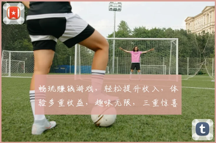 畅玩赚钱游戏，轻松提升收入，体验多重收益，趣味无限，三重惊喜等你来