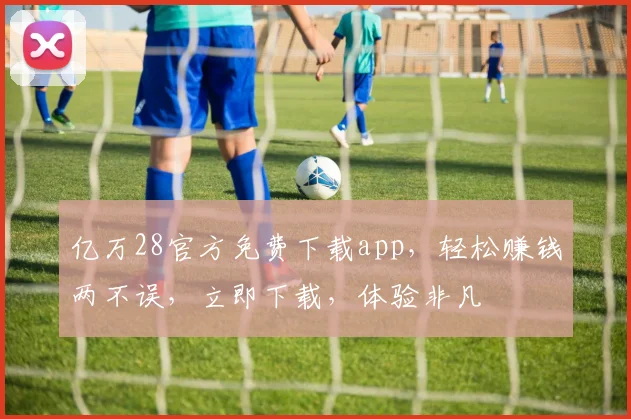 亿万28官方免费下载app，轻松赚钱两不误，立即下载，体验非凡