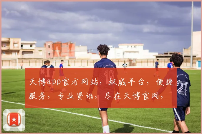 天博app官方网站，权威平台，便捷服务，专业资讯，尽在天博官网，诚邀体验