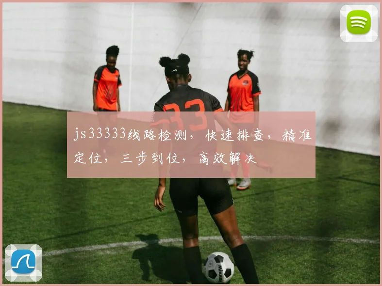 js33333线路检测，快速排查，精准定位，三步到位，高效解决