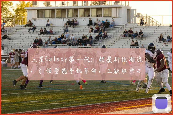 三星Galaxy第一代：颠覆科技潮流，引领智能手机革命，三款经典之作，你了解多少