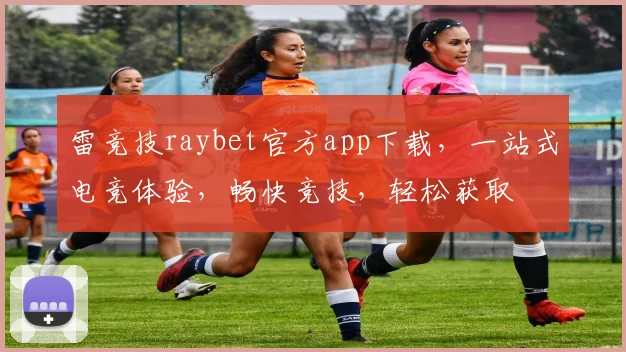 雷竞技raybet官方app下载，一站式电竞体验，畅快竞技，轻松获取