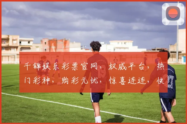 千锦娱乐彩票官网，权威平台，热门彩种，购彩无忧，惊喜连连，快速注册体验
