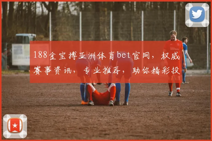 188金宝搏亚洲体育bet官网，权威赛事资讯，专业推荐，助你精彩投注两不误