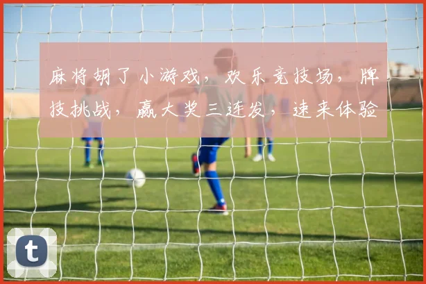 麻将胡了小游戏，欢乐竞技场，牌技挑战，赢大奖三连发，速来体验