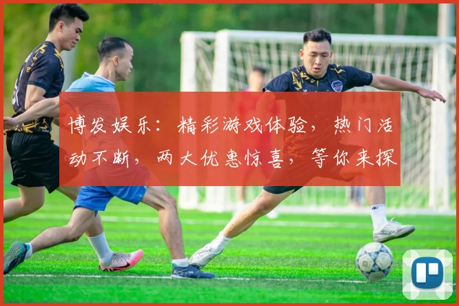 博发娱乐：精彩游戏体验，热门活动不断，两大优惠惊喜，等你来探索逗逗乐