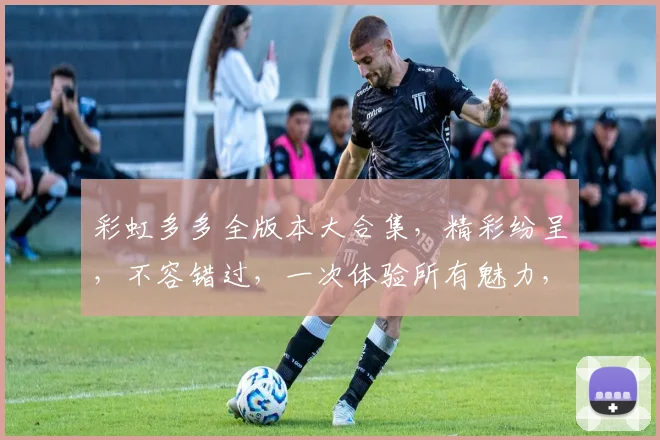 彩虹多多全版本大合集，精彩纷呈，不容错过，一次体验所有魅力，畅享视觉盛宴