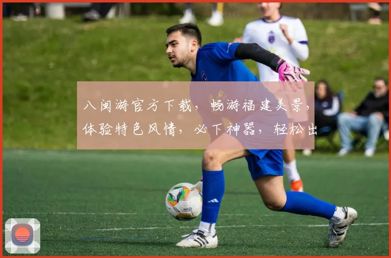 八闽游官方下载，畅游福建美景，体验特色风情，必下神器，轻松出行
