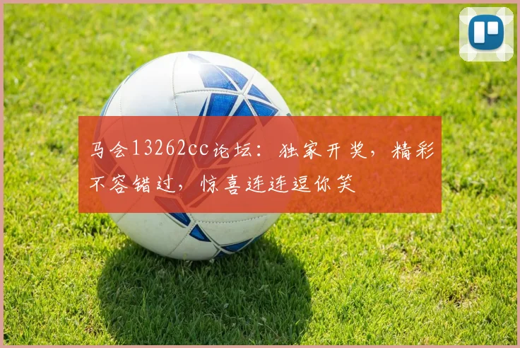 马会13262cc论坛：独家开奖，精彩不容错过，惊喜连连逗你笑
