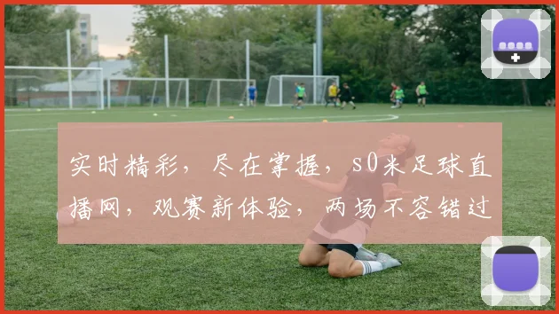 实时精彩，尽在掌握，s0米足球直播网，观赛新体验，两场不容错过，精彩不停歇