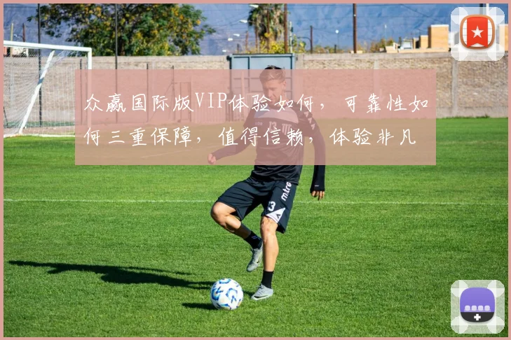 众赢国际版VIP体验如何，可靠性如何三重保障，值得信赖，体验非凡