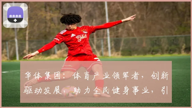 华体集团：体育产业领军者，创新驱动发展，助力全民健身事业，引领行业新潮流。